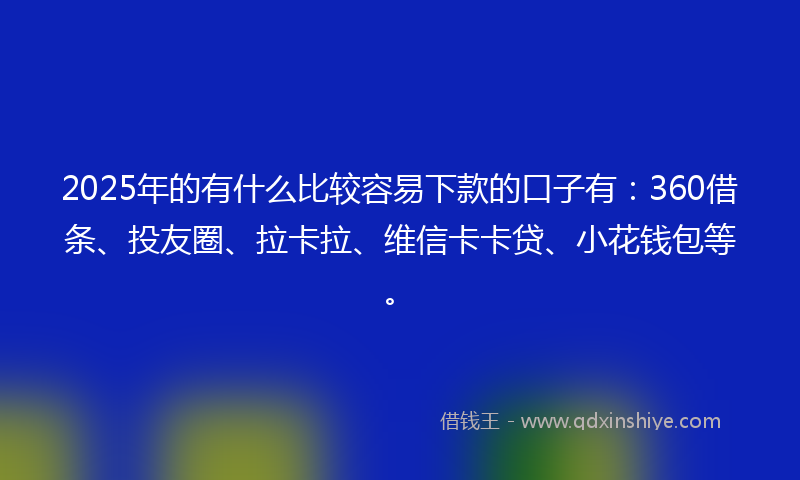 2025年的有什么比较容易下款的口子有：360借条、投友圈、拉卡拉、维信卡卡贷、小花钱包等。