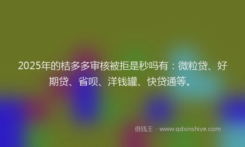 2025年的桔多多审核被拒是秒吗有：微粒贷、好期贷、省呗、洋钱罐、快贷通等。