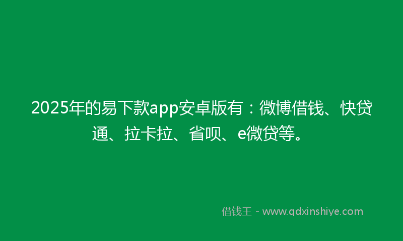 2025年的易下款app安卓版有：微博借钱、快贷通、拉卡拉、省呗、e微贷等。