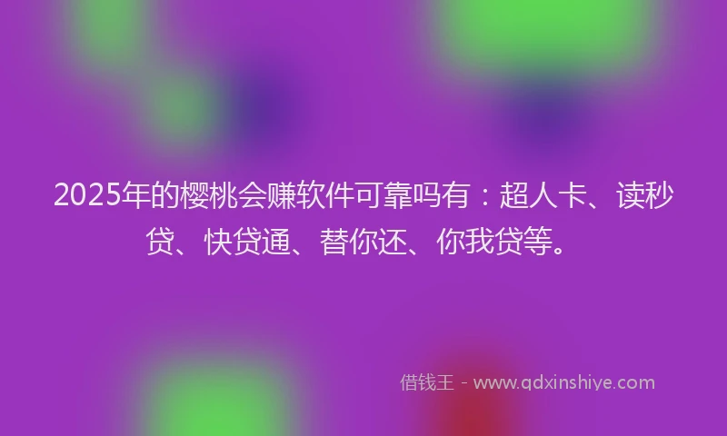 2025年的樱桃会赚软件可靠吗有：超人卡、读秒贷、快贷通、替你还、你我贷等。