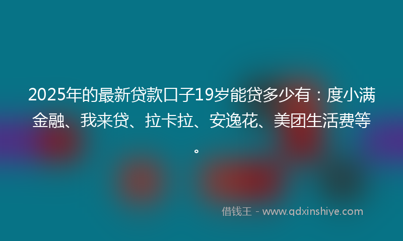 2025年的最新贷款口子19岁能贷多少有：度小满金融、我来贷、拉卡拉、安逸花、美团生活费等。