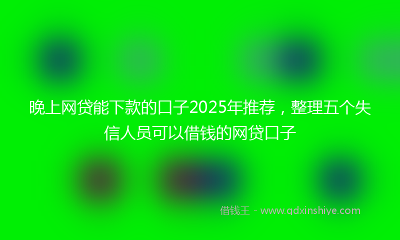 晚上网贷能下款的口子2025年推荐，整理五个失信人员可以借钱的网贷口子