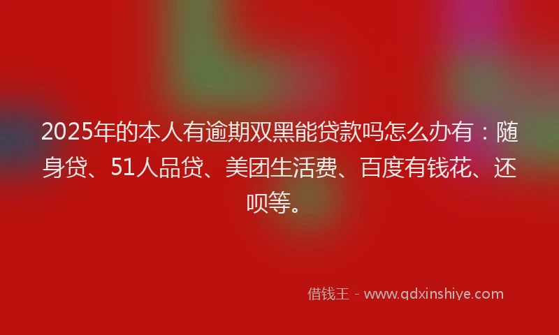 2025年的本人有逾期双黑能贷款吗怎么办有：随身贷、51人品贷、美团生活费、百度有钱花、还呗等。
