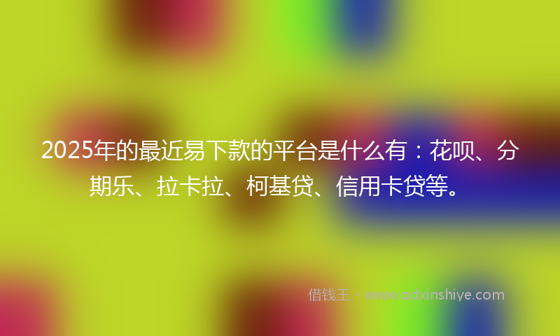 2025年的最近易下款的平台是什么有：花呗、分期乐、拉卡拉、柯基贷、信用卡贷等。