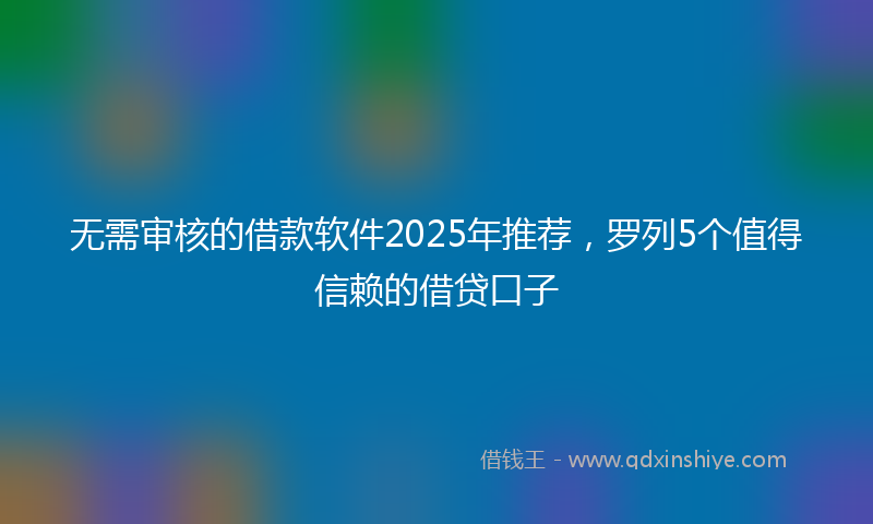 无需审核的借款软件2025年推荐，罗列5个值得信赖的借贷口子