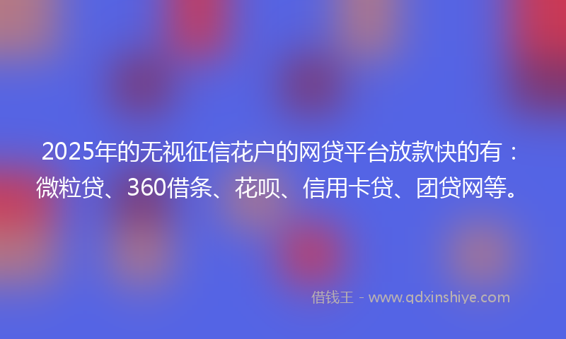 2025年的无视征信花户的网贷平台放款快的有：微粒贷、360借条、花呗、信用卡贷、团贷网等。
