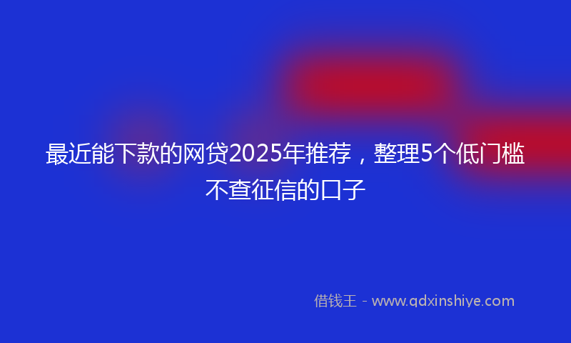 最近能下款的网贷2025年推荐，整理5个低门槛不查征信的口子