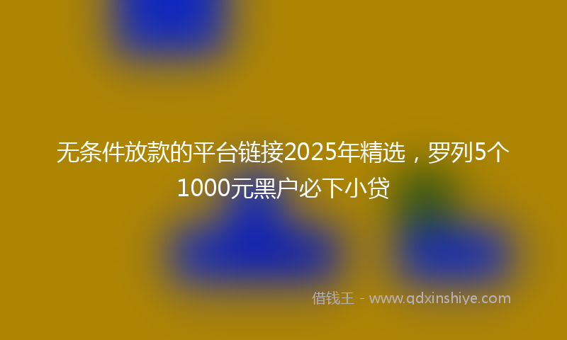无条件放款的平台链接2025年精选，罗列5个1000元黑户必下小贷