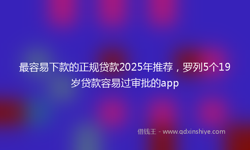 最容易下款的正规贷款2025年推荐，罗列5个19岁贷款容易过审批的app