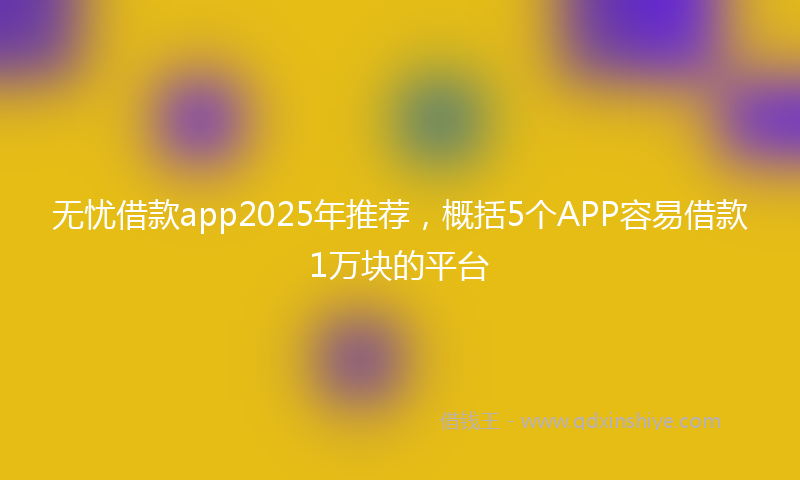 无忧借款app2025年推荐，概括5个APP容易借款1万块的平台