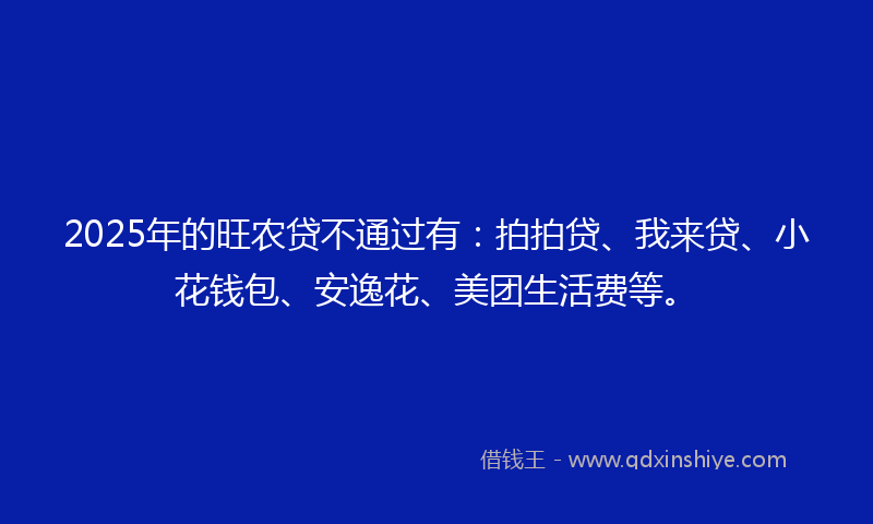 2025年的旺农贷不通过有：拍拍贷、我来贷、小花钱包、安逸花、美团生活费等。