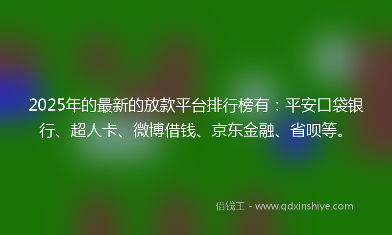 2025年的最新的放款平台排行榜有：平安口袋银行、超人卡、微博借钱、京东金融、省呗等。
