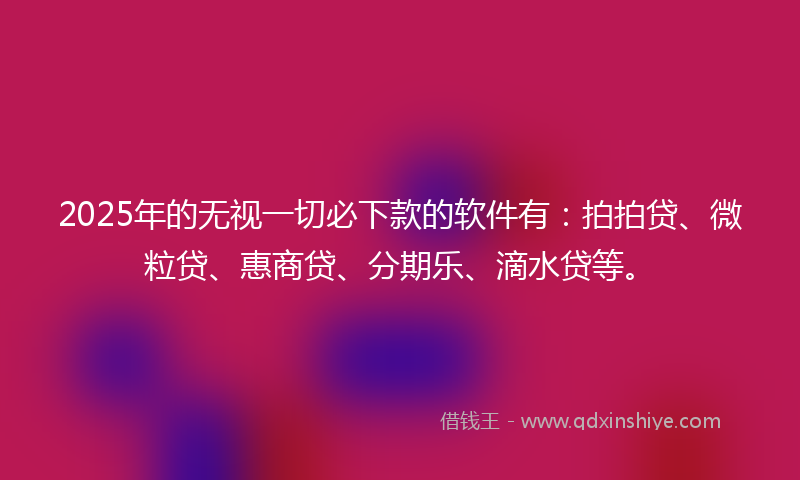 2025年的无视一切必下款的软件有：拍拍贷、微粒贷、惠商贷、分期乐、滴水贷等。