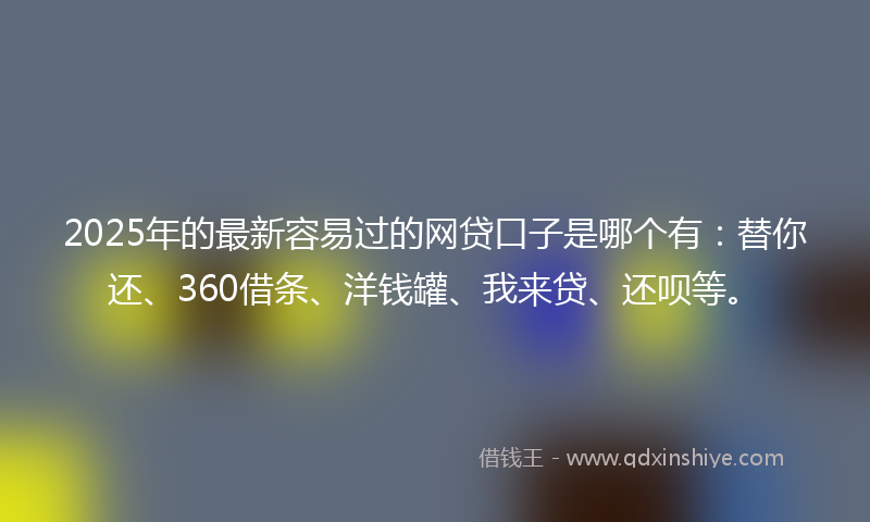 2025年的最新容易过的网贷口子是哪个有：替你还、360借条、洋钱罐、我来贷、还呗等。