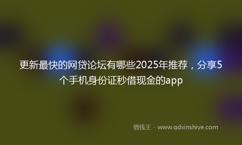 更新最快的网贷论坛有哪些2025年推荐，分享5个手机身份证秒借现金的app