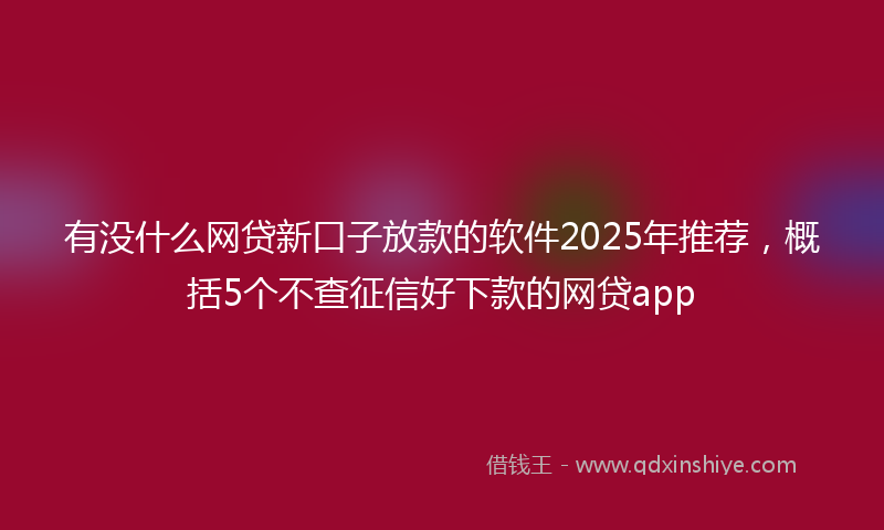 有没什么网贷新口子放款的软件2025年推荐，概括5个不查征信好下款的网贷app