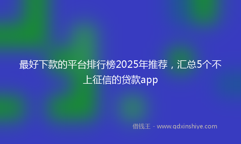 最好下款的平台排行榜2025年推荐，汇总5个不上征信的贷款app