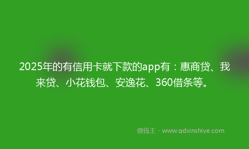 2025年的有信用卡就下款的app有：惠商贷、我来贷、小花钱包、安逸花、360借条等。
