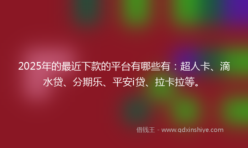 2025年的最近下款的平台有哪些有：超人卡、滴水贷、分期乐、平安i贷、拉卡拉等。