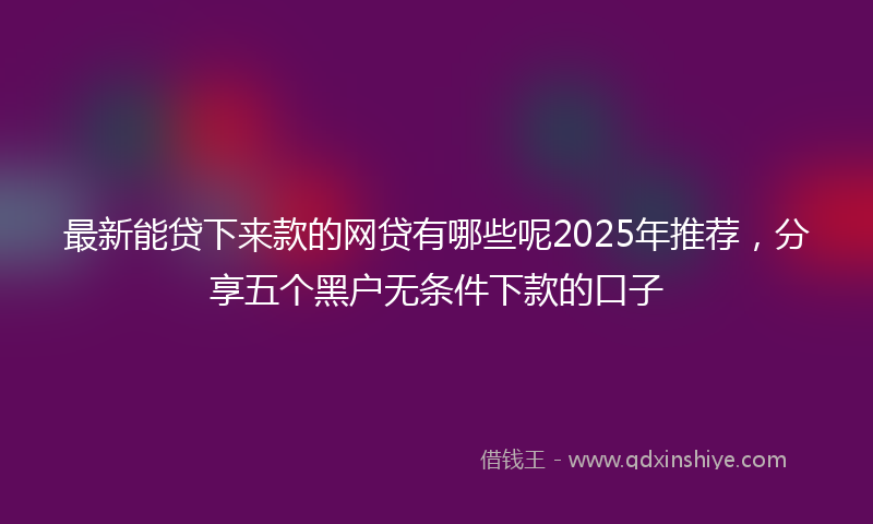 最新能贷下来款的网贷有哪些呢2025年推荐，分享五个黑户无条件下款的口子