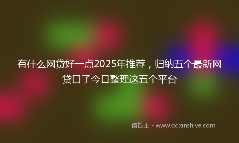 有什么网贷好一点2025年推荐，归纳五个最新网贷口子今日整理这五个平台