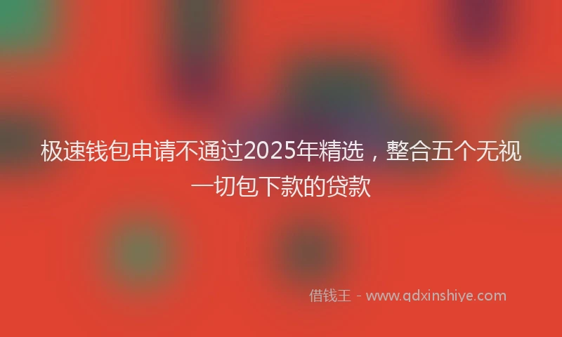 极速钱包申请不通过2025年精选，整合五个无视一切包下款的贷款