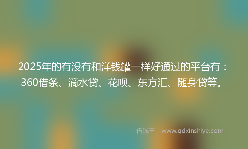 2025年的有没有和洋钱罐一样好通过的平台有：360借条、滴水贷、花呗、东方汇、随身贷等。