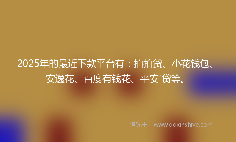 2025年的最近下款平台有：拍拍贷、小花钱包、安逸花、百度有钱花、平安i贷等。