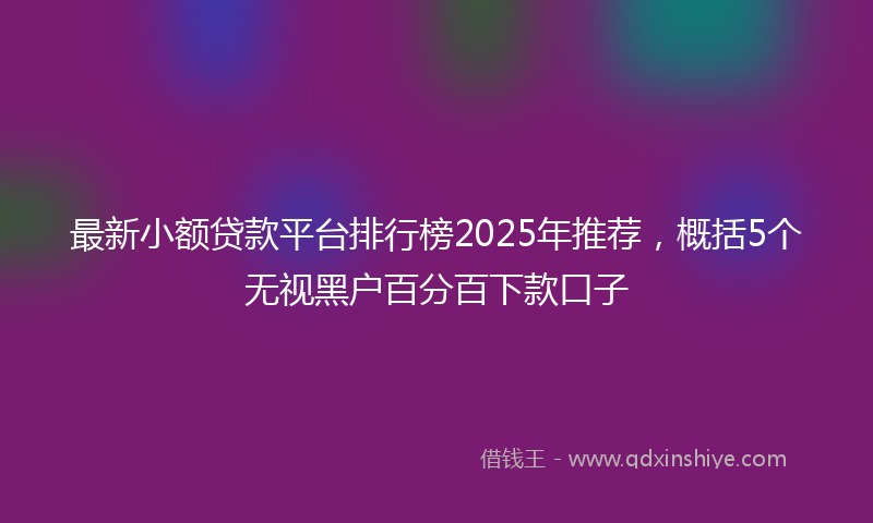 最新小额贷款平台排行榜2025年推荐，概括5个无视黑户百分百下款口子