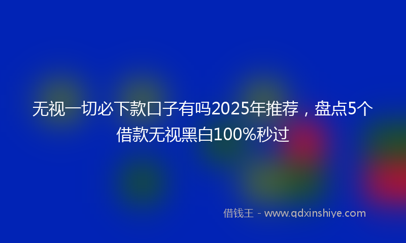 无视一切必下款口子有吗2025年推荐，盘点5个借款无视黑白100%秒过