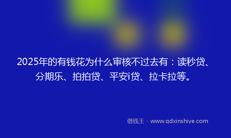 2025年的有钱花为什么审核不过去有：读秒贷、分期乐、拍拍贷、平安i贷、拉卡拉等。
