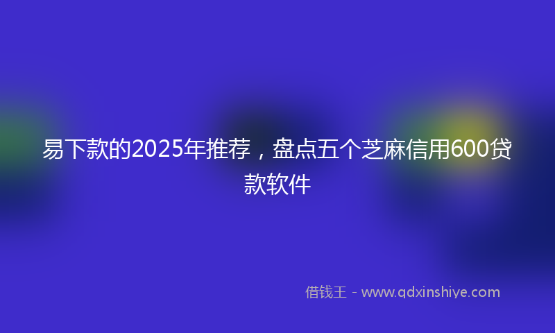 易下款的2025年推荐，盘点五个芝麻信用600贷款软件