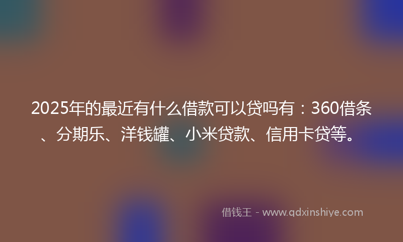 2025年的最近有什么借款可以贷吗有：360借条、分期乐、洋钱罐、小米贷款、信用卡贷等。