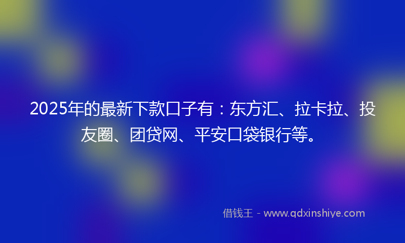 2025年的最新下款口子有：东方汇、拉卡拉、投友圈、团贷网、平安口袋银行等。