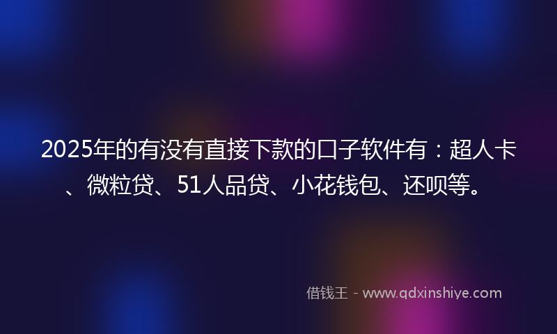 2025年的有没有直接下款的口子软件有：超人卡、微粒贷、51人品贷、小花钱包、还呗等。