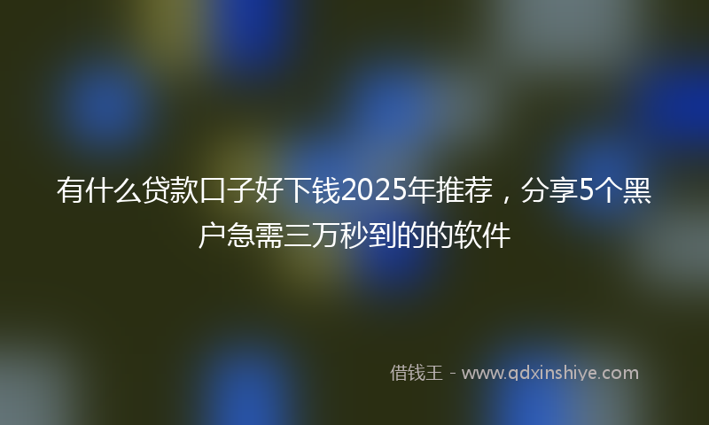有什么贷款口子好下钱2025年推荐，分享5个黑户急需三万秒到的的软件