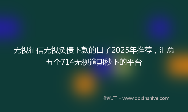 无视征信无视负债下款的口子2025年推荐，汇总五个714无视逾期秒下的平台