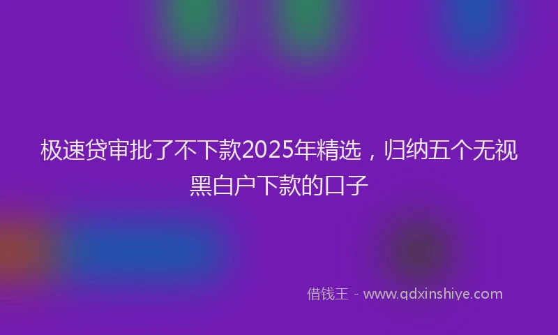 极速贷审批了不下款2025年精选，归纳五个无视黑白户下款的口子
