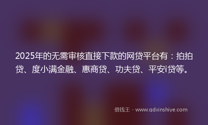2025年的无需审核直接下款的网贷平台有：拍拍贷、度小满金融、惠商贷、功夫贷、平安i贷等。