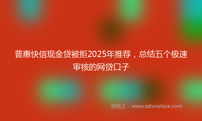 普惠快信现金贷被拒2025年推荐，总结五个极速审核的网贷口子