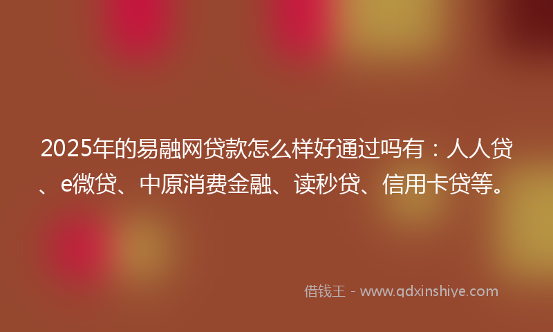 2025年的易融网贷款怎么样好通过吗有：人人贷、e微贷、中原消费金融、读秒贷、信用卡贷等。