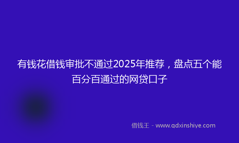 有钱花借钱审批不通过2025年推荐，盘点五个能百分百通过的网贷口子