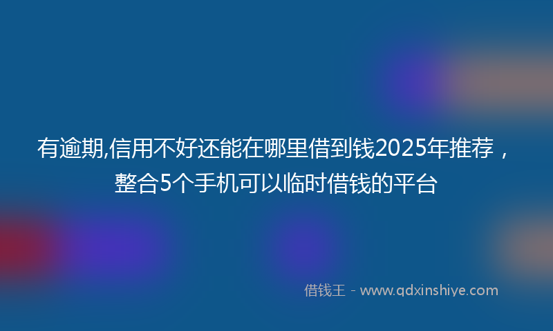 有逾期,信用不好还能在哪里借到钱2025年推荐，整合5个手机可以临时借钱的平台