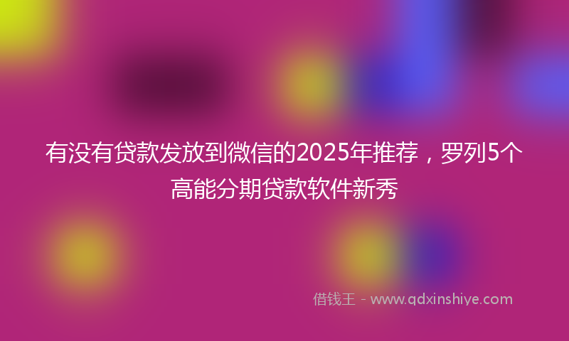 有没有贷款发放到微信的2025年推荐，罗列5个高能分期贷款软件新秀
