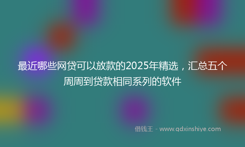 最近哪些网贷可以放款的2025年精选，汇总五个周周到贷款相同系列的软件
