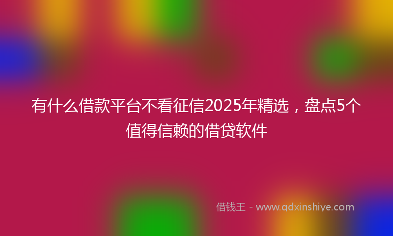 有什么借款平台不看征信2025年精选，盘点5个值得信赖的借贷软件