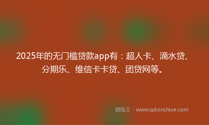 2025年的无门槛贷款app有：超人卡、滴水贷、分期乐、维信卡卡贷、团贷网等。
