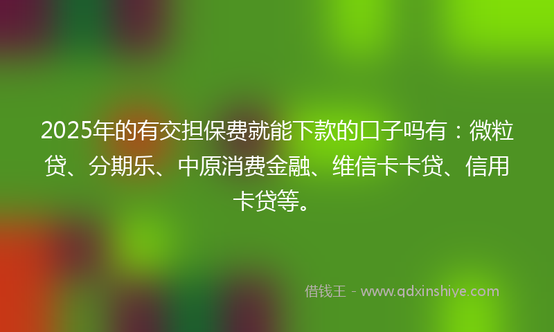 2025年的有交担保费就能下款的口子吗有：微粒贷、分期乐、中原消费金融、维信卡卡贷、信用卡贷等。