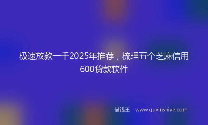 极速放款一千2025年推荐，梳理五个芝麻信用600贷款软件