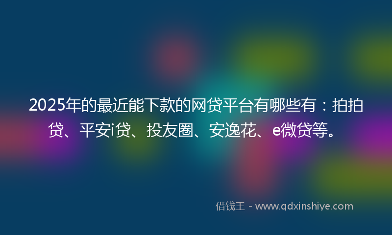 2025年的最近能下款的网贷平台有哪些有：拍拍贷、平安i贷、投友圈、安逸花、e微贷等。